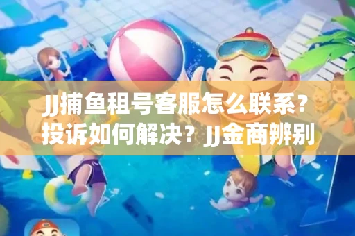 JJ捕鱼租号客服怎么联系？投诉如何解决？JJ金商辨别技巧有哪些？