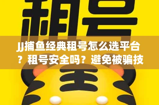 JJ捕鱼经典租号怎么选平台？租号安全吗？避免被骗技巧