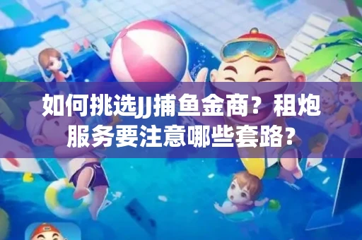 如何挑选JJ捕鱼金商？租炮服务要注意哪些套路？