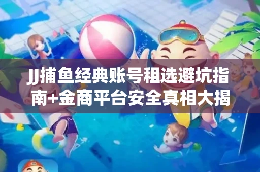 JJ捕鱼经典账号租选避坑指南+金商平台安全真相大揭秘