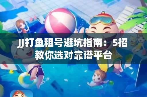JJ打鱼租号避坑指南：5招教你选对靠谱平台