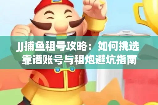 JJ捕鱼租号攻略：如何挑选靠谱账号与租炮避坑指南
