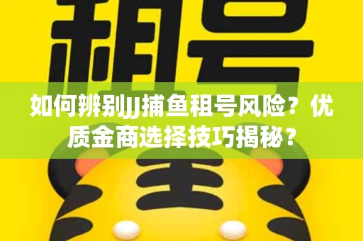 如何辨别JJ捕鱼租号风险？优质金商选择技巧揭秘？