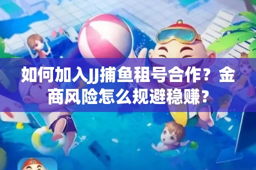 如何加入JJ捕鱼租号合作？金商风险怎么规避稳赚？