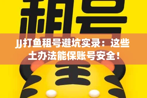 JJ打鱼租号避坑实录：这些土办法能保账号安全！
