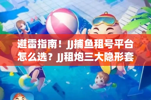 避雷指南！JJ捕鱼租号平台怎么选？JJ租炮三大隐形套路全解析