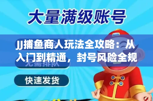 JJ捕鱼商人玩法全攻略：从入门到精通，封号风险全规避