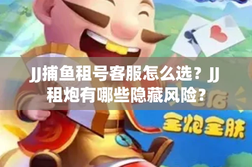JJ捕鱼租号客服怎么选？JJ租炮有哪些隐藏风险？