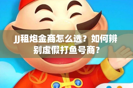 JJ租炮金商怎么选？如何辨别虚假打鱼号商？