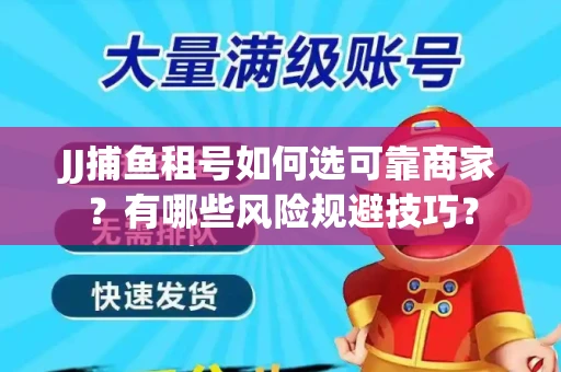 JJ捕鱼租号如何选可靠商家？有哪些风险规避技巧？
