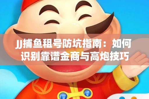 JJ捕鱼租号防坑指南：如何识别靠谱金商与高炮技巧