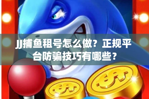 JJ捕鱼租号怎么做？正规平台防骗技巧有哪些？