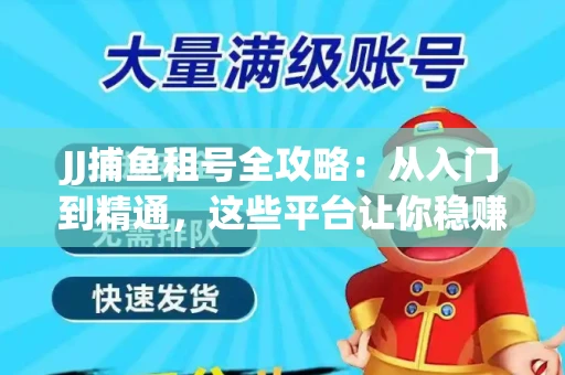 JJ捕鱼租号全攻略：从入门到精通，这些平台让你稳赚不亏