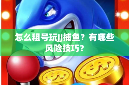 怎么租号玩JJ捕鱼？有哪些风险技巧？