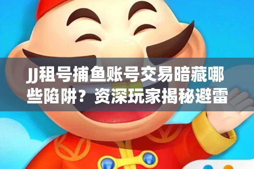 JJ租号捕鱼账号交易暗藏哪些陷阱？资深玩家揭秘避雷指南
