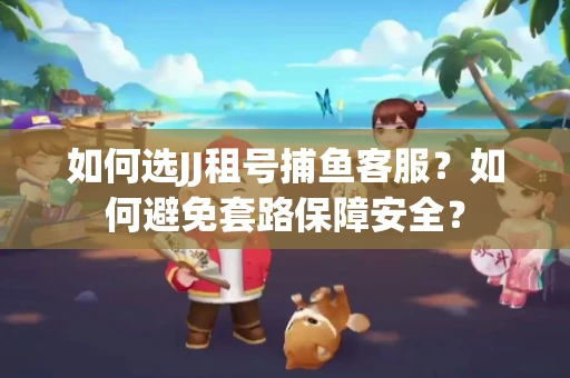 如何选JJ租号捕鱼客服？如何避免套路保障安全？